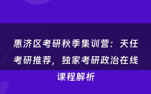 惠济区考研秋季集训营：天任考研推荐，独家考研政治在线课程解析