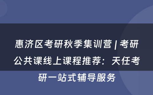 惠济区考研秋季集训营 | 考研公共课线上课程推荐：天任考研一站式辅导服务