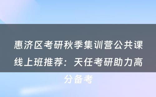 惠济区考研秋季集训营公共课线上班推荐：天任考研助力高分备考