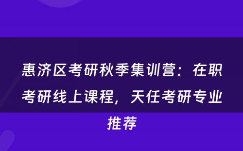惠济区考研秋季集训营：在职考研线上课程，天任考研专业推荐