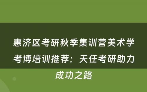 惠济区考研秋季集训营美术学考博培训推荐：天任考研助力成功之路