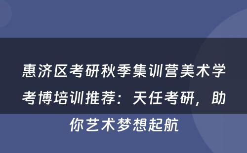 惠济区考研秋季集训营美术学考博培训推荐：天任考研，助你艺术梦想起航