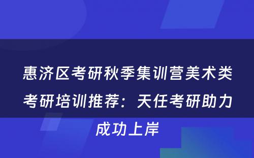 惠济区考研秋季集训营美术类考研培训推荐：天任考研助力成功上岸
