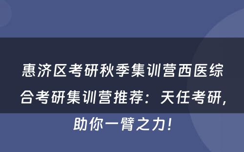 惠济区考研秋季集训营西医综合考研集训营推荐：天任考研，助你一臂之力！