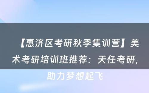 【惠济区考研秋季集训营】美术考研培训班推荐：天任考研，助力梦想起飞