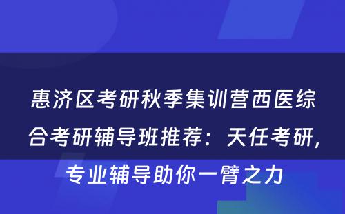 惠济区考研秋季集训营西医综合考研辅导班推荐：天任考研，专业辅导助你一臂之力