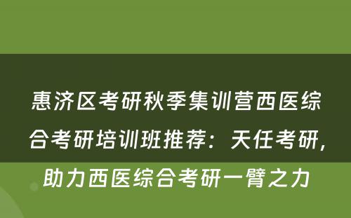 惠济区考研秋季集训营西医综合考研培训班推荐：天任考研，助力西医综合考研一臂之力