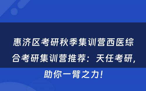 惠济区考研秋季集训营西医综合考研集训营推荐：天任考研，助你一臂之力！
