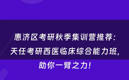惠济区考研秋季集训营推荐：天任考研西医临床综合能力班，助你一臂之力！