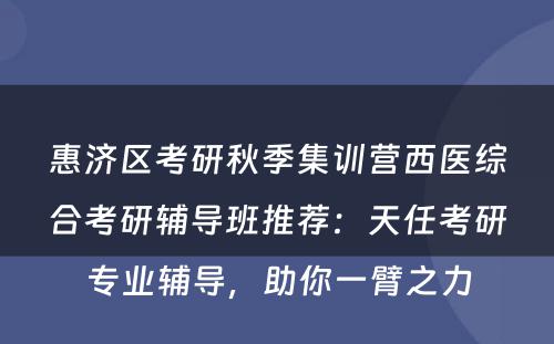 惠济区考研秋季集训营西医综合考研辅导班推荐：天任考研专业辅导，助你一臂之力