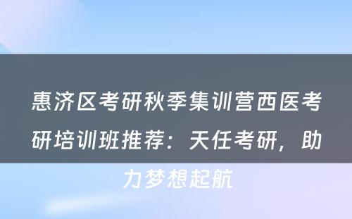 惠济区考研秋季集训营西医考研培训班推荐：天任考研，助力梦想起航
