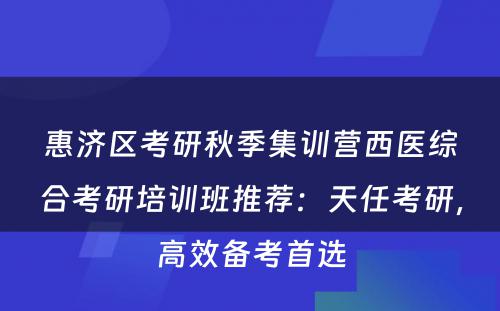 惠济区考研秋季集训营西医综合考研培训班推荐：天任考研，高效备考首选