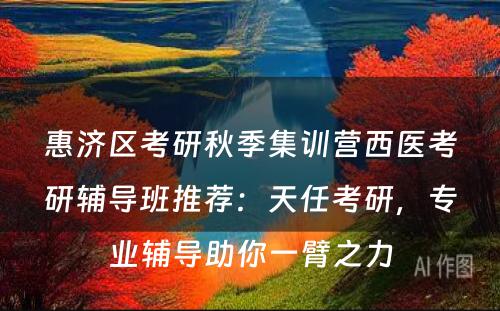 惠济区考研秋季集训营西医考研辅导班推荐：天任考研，专业辅导助你一臂之力