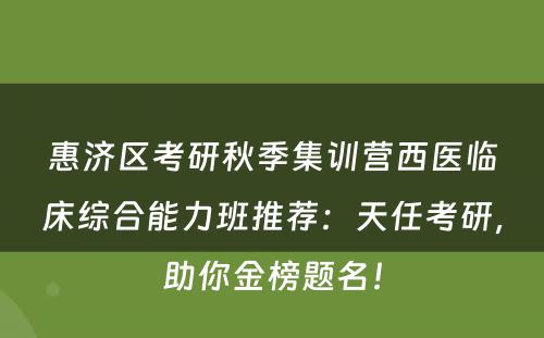 惠济区考研秋季集训营西医临床综合能力班推荐：天任考研，助你金榜题名！