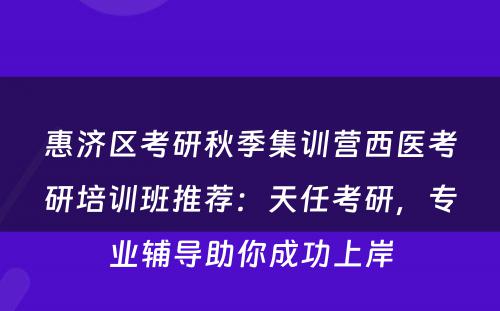 惠济区考研秋季集训营西医考研培训班推荐：天任考研，专业辅导助你成功上岸
