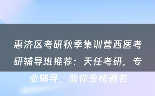惠济区考研秋季集训营西医考研辅导班推荐：天任考研，专业辅导，助你金榜题名
