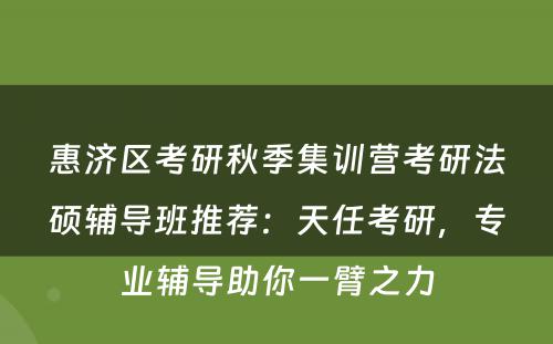 惠济区考研秋季集训营考研法硕辅导班推荐：天任考研，专业辅导助你一臂之力