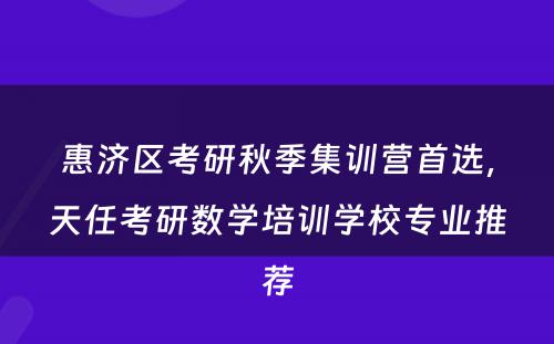 惠济区考研秋季集训营首选，天任考研数学培训学校专业推荐