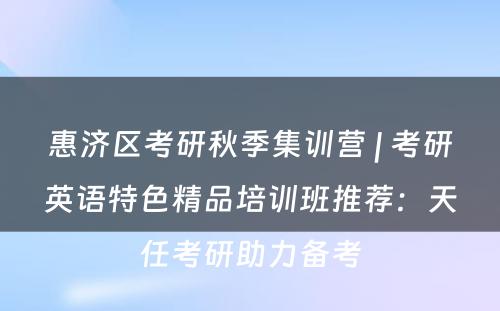 惠济区考研秋季集训营 | 考研英语特色精品培训班推荐：天任考研助力备考