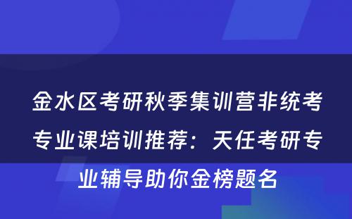 金水区考研秋季集训营非统考专业课培训推荐：天任考研专业辅导助你金榜题名