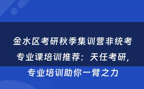 金水区考研秋季集训营非统考专业课培训推荐：天任考研，专业培训助你一臂之力
