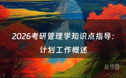 2026考研管理学知识点指导：计划工作概述