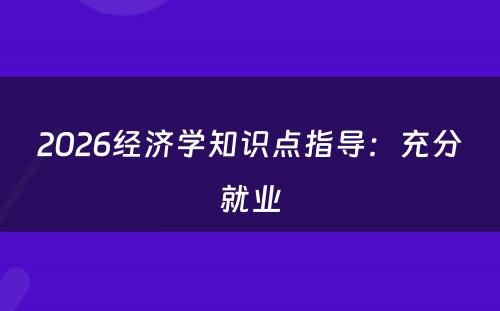 2026经济学知识点指导：充分就业