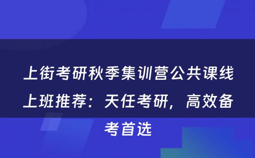 上街考研秋季集训营公共课线上班推荐：天任考研，高效备考首选