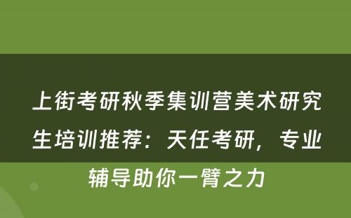 上街考研秋季集训营美术研究生培训推荐：天任考研，专业辅导助你一臂之力