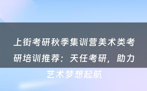 上街考研秋季集训营美术类考研培训推荐：天任考研，助力艺术梦想起航