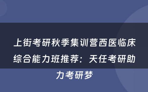 上街考研秋季集训营西医临床综合能力班推荐：天任考研助力考研梦