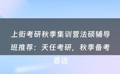 上街考研秋季集训营法硕辅导班推荐：天任考研，秋季备考首选