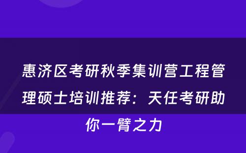惠济区考研秋季集训营工程管理硕士培训推荐：天任考研助你一臂之力