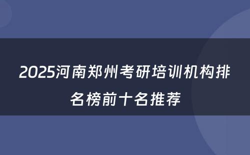 2025河南郑州考研培训机构排名榜前十名推荐