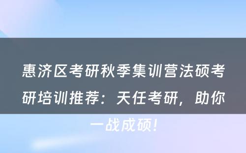 惠济区考研秋季集训营法硕考研培训推荐：天任考研，助你一战成硕！