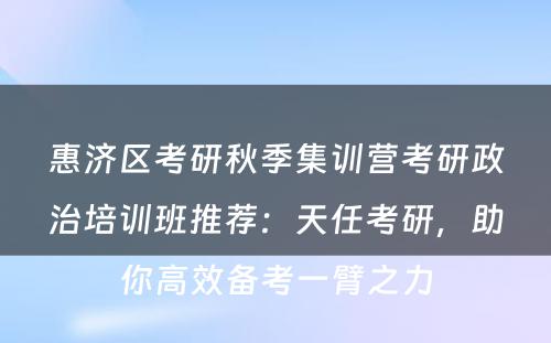 惠济区考研秋季集训营考研政治培训班推荐：天任考研，助你高效备考一臂之力