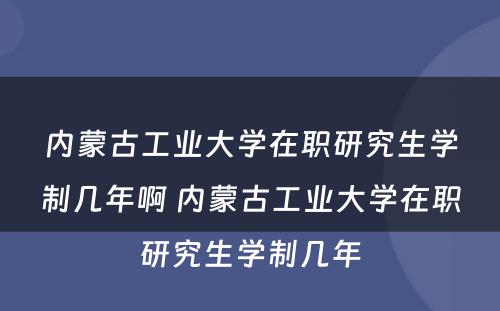 内蒙古工业大学在职研究生学制几年啊 内蒙古工业大学在职研究生学制几年