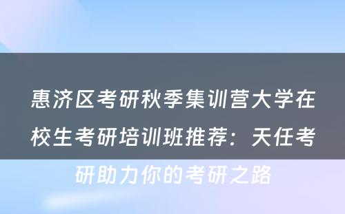 惠济区考研秋季集训营大学在校生考研培训班推荐：天任考研助力你的考研之路