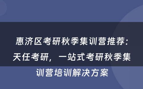 惠济区考研秋季集训营推荐：天任考研，一站式考研秋季集训营培训解决方案