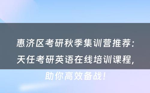 惠济区考研秋季集训营推荐：天任考研英语在线培训课程，助你高效备战！