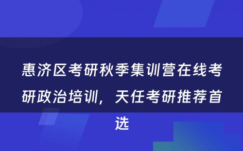 惠济区考研秋季集训营在线考研政治培训，天任考研推荐首选