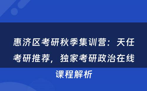 惠济区考研秋季集训营：天任考研推荐，独家考研政治在线课程解析