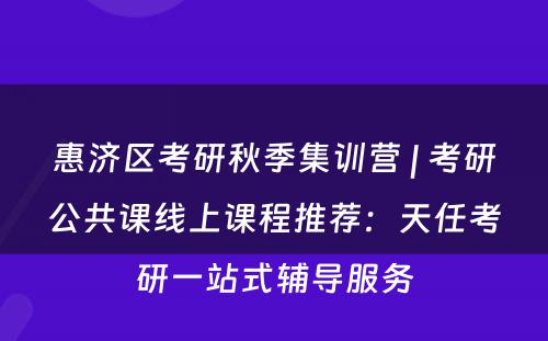 惠济区考研秋季集训营 | 考研公共课线上课程推荐：天任考研一站式辅导服务