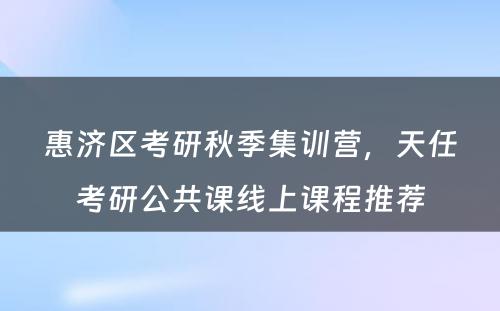 惠济区考研秋季集训营，天任考研公共课线上课程推荐