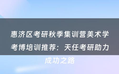 惠济区考研秋季集训营美术学考博培训推荐：天任考研助力成功之路