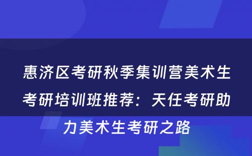 惠济区考研秋季集训营美术生考研培训班推荐：天任考研助力美术生考研之路
