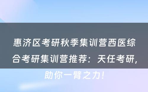 惠济区考研秋季集训营西医综合考研集训营推荐：天任考研，助你一臂之力！