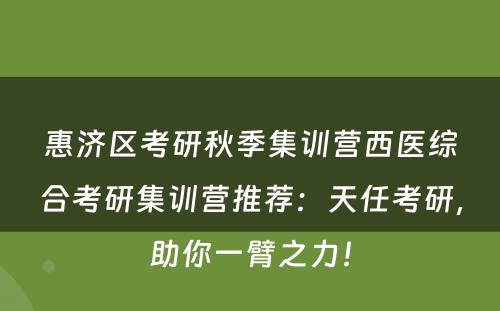 惠济区考研秋季集训营西医综合考研集训营推荐：天任考研，助你一臂之力！