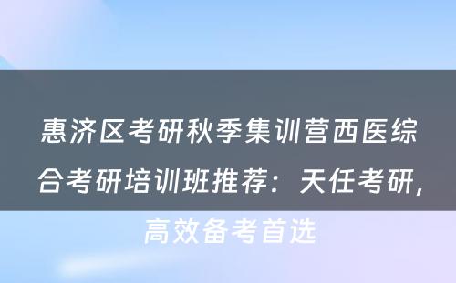 惠济区考研秋季集训营西医综合考研培训班推荐：天任考研，高效备考首选
