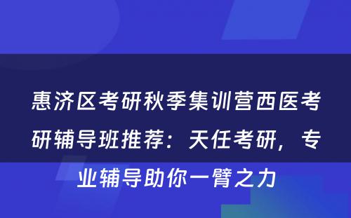 惠济区考研秋季集训营西医考研辅导班推荐：天任考研，专业辅导助你一臂之力